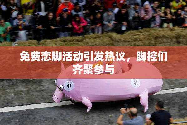 免费恋脚活动引发热议，脚控们齐聚参与