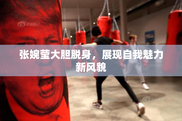 张婉莹大胆脱身，展现自我魅力新风貌
