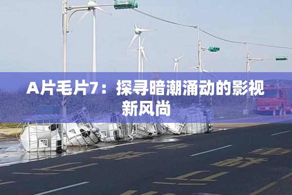 A片毛片7：探寻暗潮涌动的影视新风尚