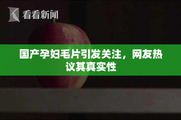 国产孕妇毛片引发关注，网友热议其真实性
