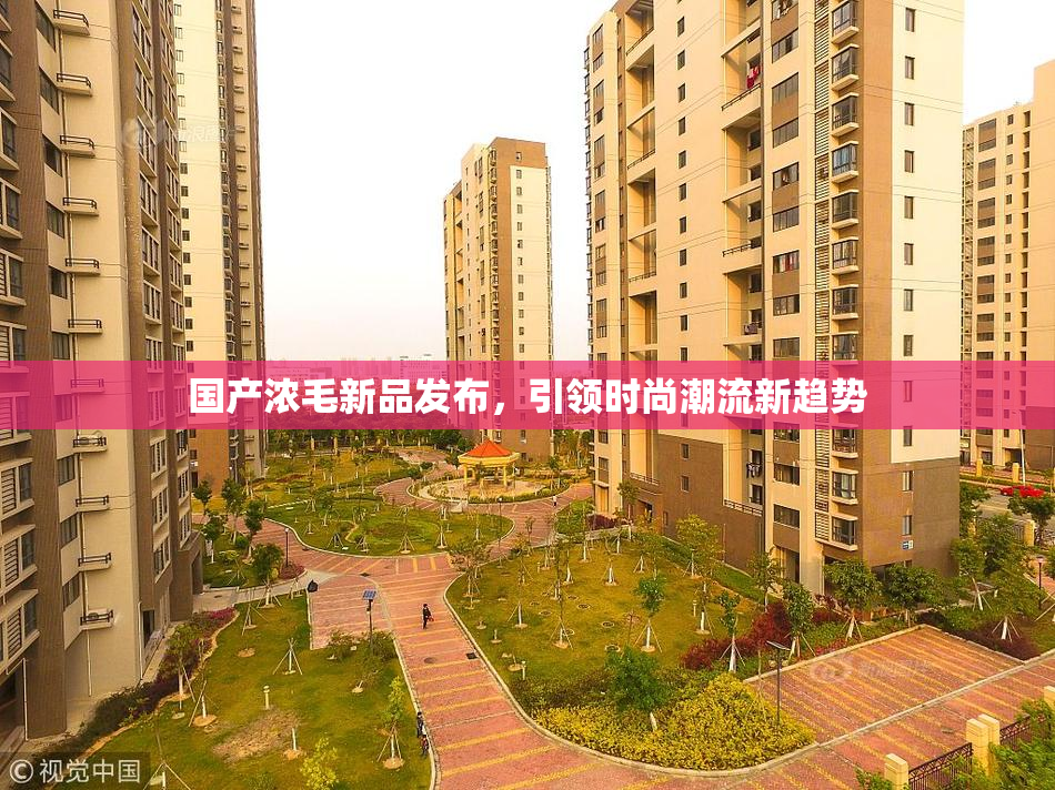 国产浓毛新品发布，引领时尚潮流新趋势