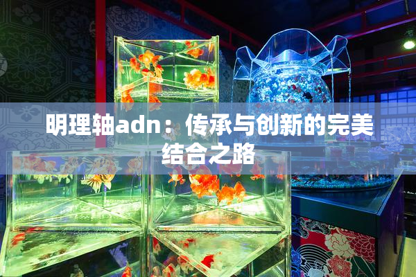 明理轴adn：传承与创新的完美结合之路