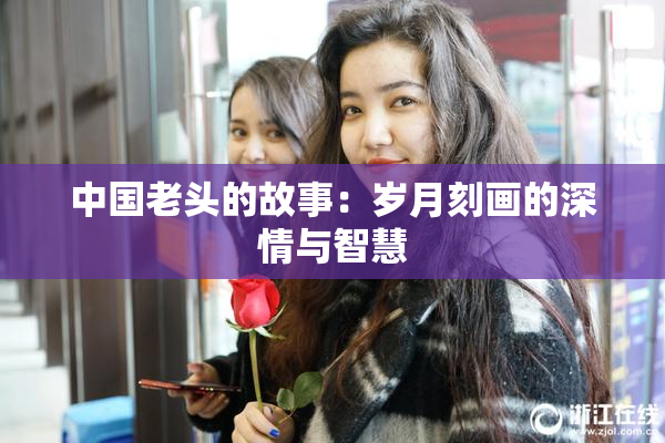 中国老头的故事：岁月刻画的深情与智慧