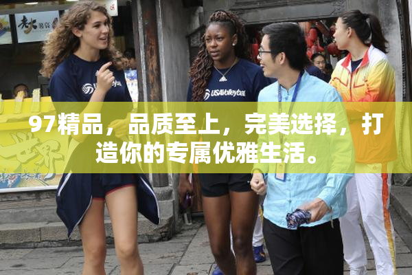 97精品，品质至上，完美选择，打造你的专属优雅生活。