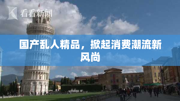 国产乱人精品，掀起消费潮流新风尚