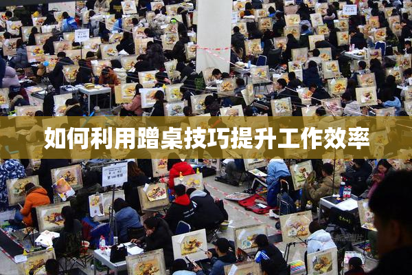 如何利用蹭桌技巧提升工作效率