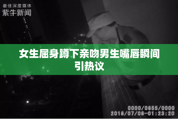 女生屈身蹲下亲吻男生嘴唇瞬间引热议