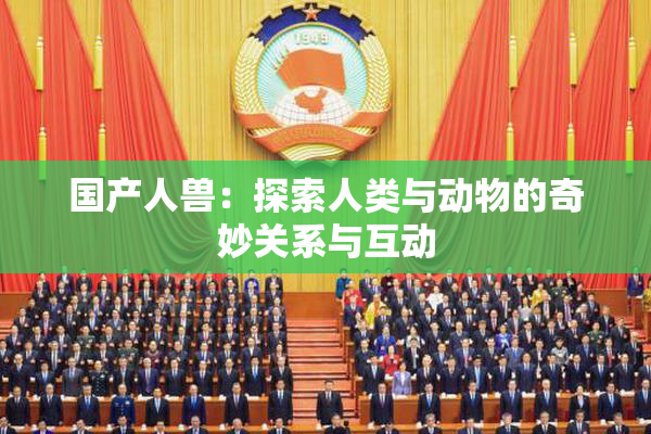 国产人兽：探索人类与动物的奇妙关系与互动