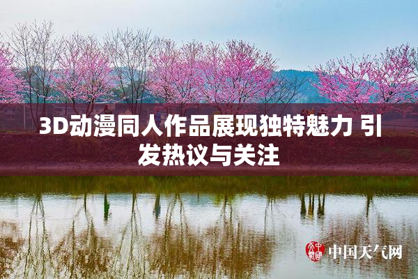 3D动漫同人作品展现独特魅力 引发热议与关注