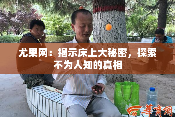 尤果网：揭示床上大秘密，探索不为人知的真相