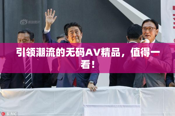引领潮流的无码AV精品，值得一看！