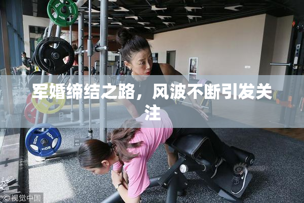 军婚缔结之路，风波不断引发关注