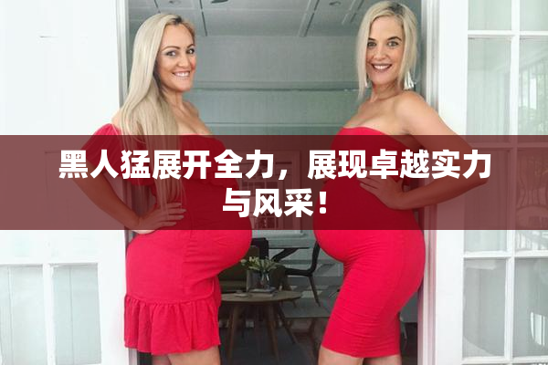 黑人猛展开全力，展现卓越实力与风采！