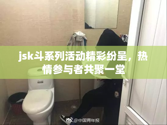 jsk斗系列活动精彩纷呈，热情参与者共聚一堂