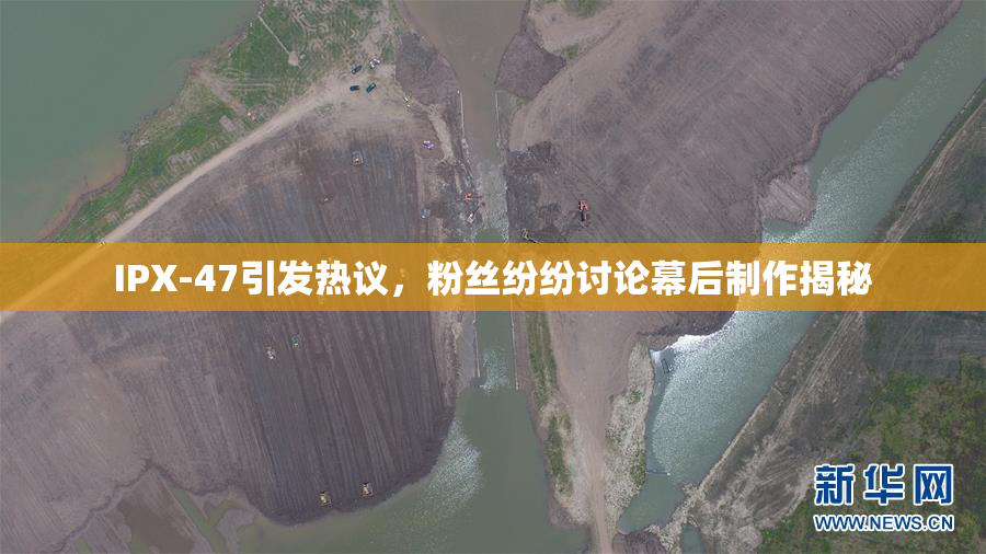 IPX-47引发热议，粉丝纷纷讨论幕后制作揭秘