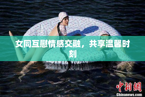 女同互慰情感交融，共享温馨时刻