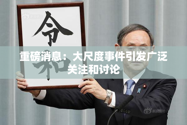 重磅消息：大尺度事件引发广泛关注和讨论