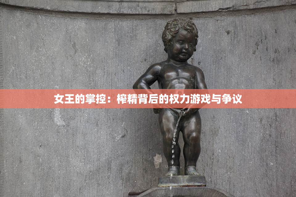 女王的掌控：榨精背后的权力游戏与争议