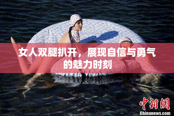 女人双腿扒开，展现自信与勇气的魅力时刻