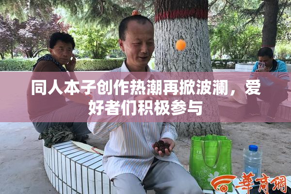 同人本子创作热潮再掀波澜，爱好者们积极参与