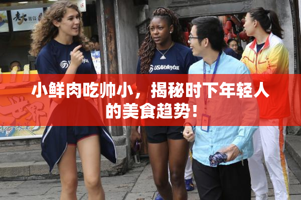 小鲜肉吃帅小，揭秘时下年轻人的美食趋势！