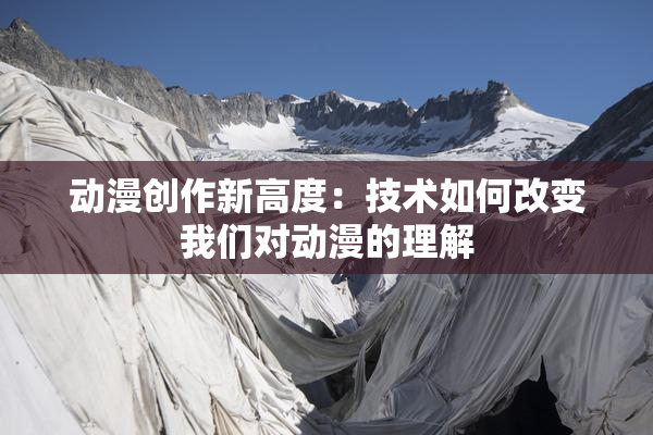 动漫创作新高度：技术如何改变我们对动漫的理解