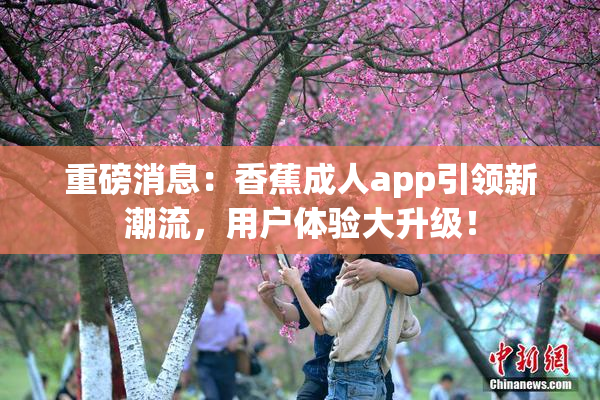 重磅消息：香蕉成人app引领新潮流，用户体验大升级！