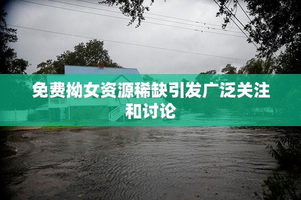 免费拗女资源稀缺引发广泛关注和讨论