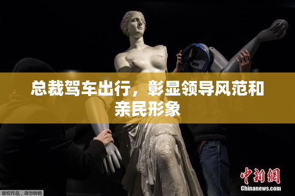 总裁驾车出行，彰显领导风范和亲民形象