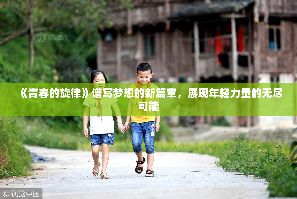 《青春的旋律》谱写梦想的新篇章，展现年轻力量的无尽可能
