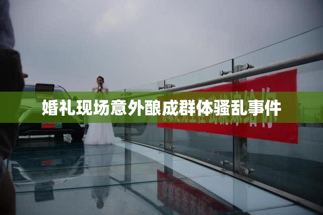 婚礼现场意外酿成群体骚乱事件
