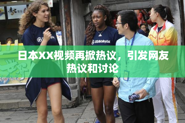日本XX视频再掀热议，引发网友热议和讨论