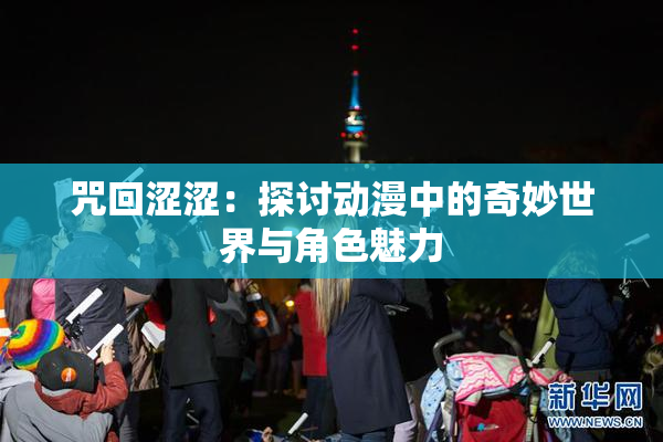 咒回涩涩：探讨动漫中的奇妙世界与角色魅力