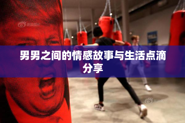 男男之间的情感故事与生活点滴分享