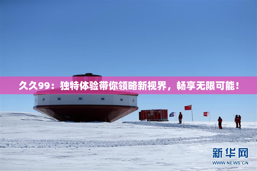 久久99：独特体验带你领略新视界，畅享无限可能！