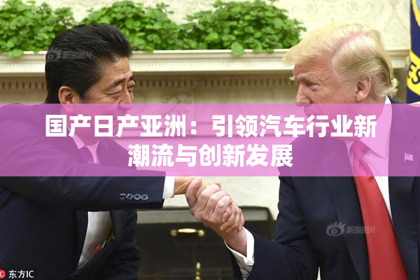 国产日产亚洲：引领汽车行业新潮流与创新发展