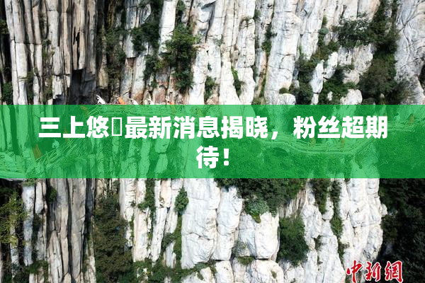 三上悠亜最新消息揭晓，粉丝超期待！
