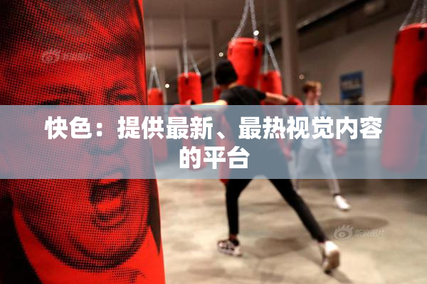 快色：提供最新、最热视觉内容的平台