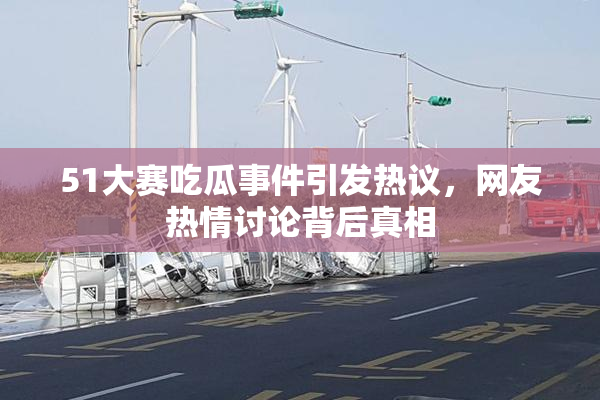 51大赛吃瓜事件引发热议，网友热情讨论背后真相