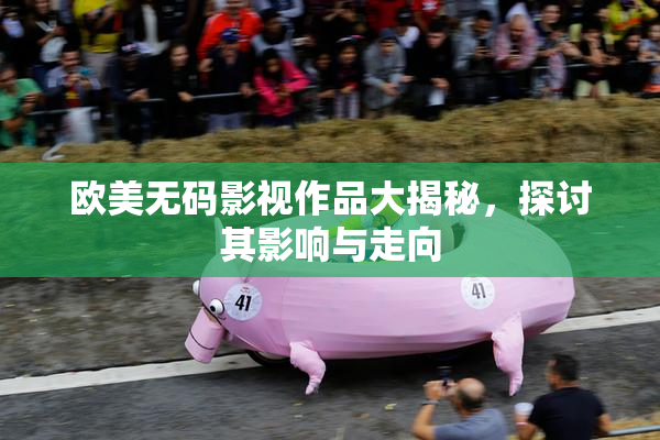 欧美无码影视作品大揭秘，探讨其影响与走向