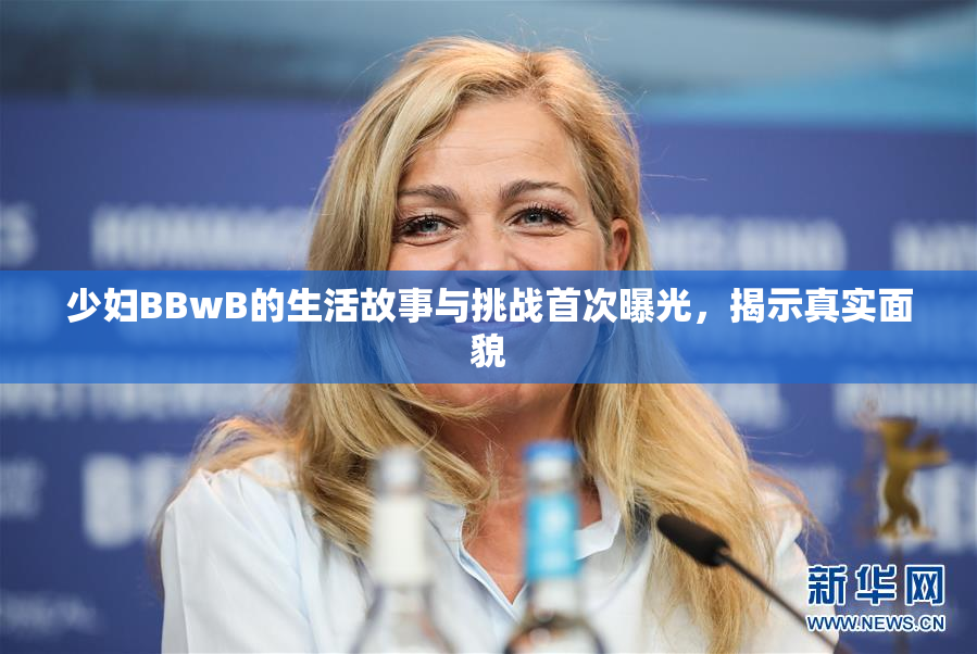 少妇BBwB的生活故事与挑战首次曝光，揭示真实面貌