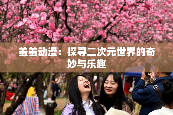 羞羞动漫：探寻二次元世界的奇妙与乐趣