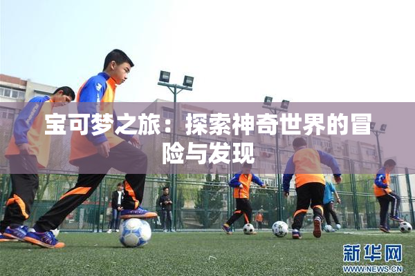 宝可梦之旅：探索神奇世界的冒险与发现