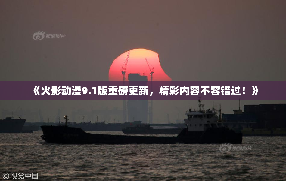 《火影动漫9.1版重磅更新，精彩内容不容错过！》