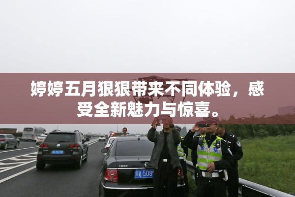 婷婷五月狠狠带来不同体验，感受全新魅力与惊喜。