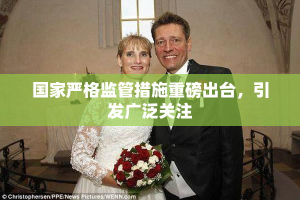 国家严格监管措施重磅出台，引发广泛关注