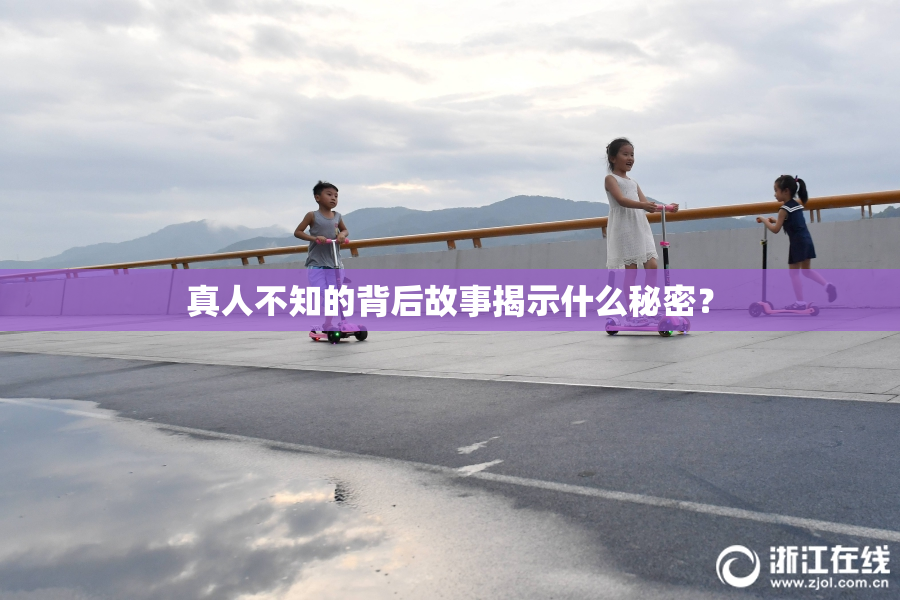 真人不知的背后故事揭示什么秘密？