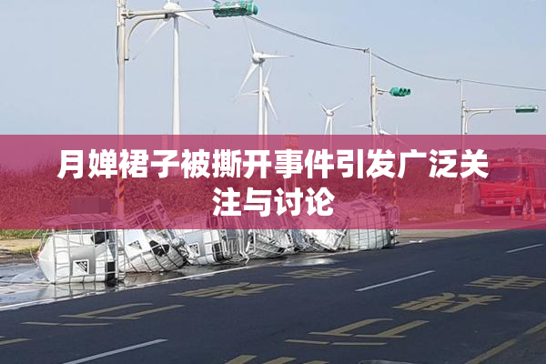 月婵裙子被撕开事件引发广泛关注与讨论