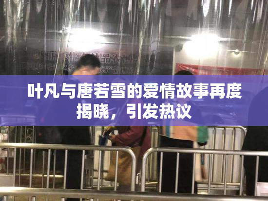 叶凡与唐若雪的爱情故事再度揭晓，引发热议