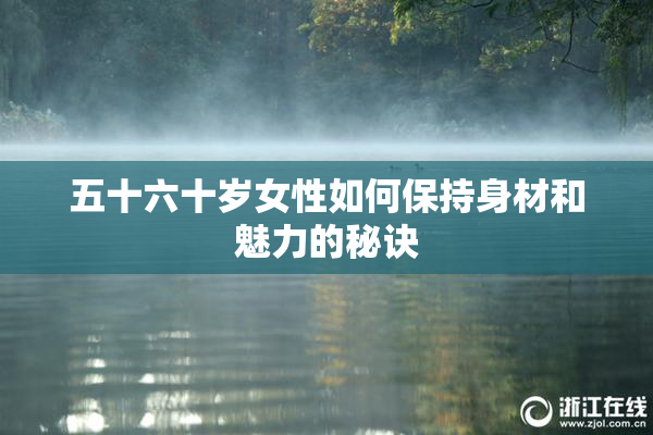 五十六十岁女性如何保持身材和魅力的秘诀